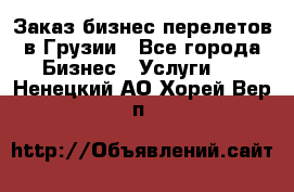 Заказ бизнес перелетов в Грузии - Все города Бизнес » Услуги   . Ненецкий АО,Хорей-Вер п.